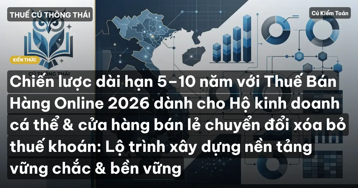 Chiến lược dài hạn 5–10 năm với Thuế Bán Hàng Online 2026 dành cho Hộ kinh doanh cá thể & cửa hàng bán lẻ chuyển đổi xóa bỏ thuế khoán: Lộ trình xây dựng nền tảng vững chắc & bền vững