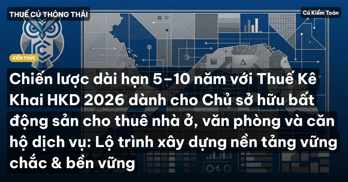 Chiến lược dài hạn 5–10 năm với Thuế Kê Khai HKD 2026 dành cho Chủ sở hữu bất động sản cho thuê nhà ở, văn phòng và căn hộ dịch vụ: Lộ trình xây dựng nền tảng vững chắc & bền vững