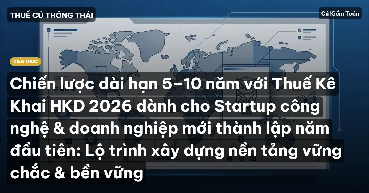 Chiến lược dài hạn 5–10 năm với Thuế Kê Khai HKD 2026 dành cho Startup công nghệ & doanh nghiệp mới thành lập năm đầu tiên: Lộ trình xây dựng nền tảng vững chắc & bền vững