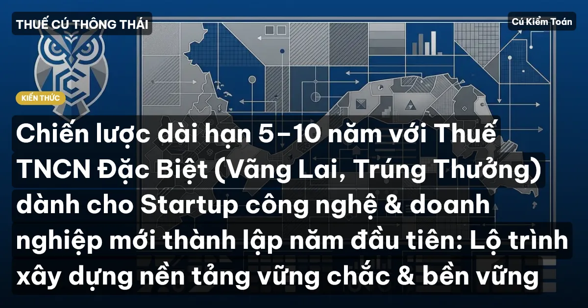 Chiến lược dài hạn 5–10 năm với Thuế TNCN Đặc Biệt (Vãng Lai, Trúng Thưởng) dành cho Startup công nghệ & doanh nghiệp mới thành lập năm đầu tiên: Lộ trình xây dựng nền tảng vững chắc & bền vững