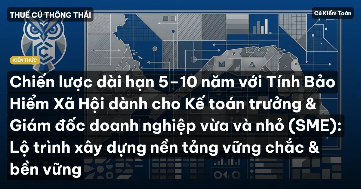 Chiến lược dài hạn 5–10 năm với Tính Bảo Hiểm Xã Hội dành cho Kế toán trưởng & Giám đốc doanh nghiệp vừa và nhỏ (SME): Lộ trình xây dựng nền tảng vững chắc & bền vững