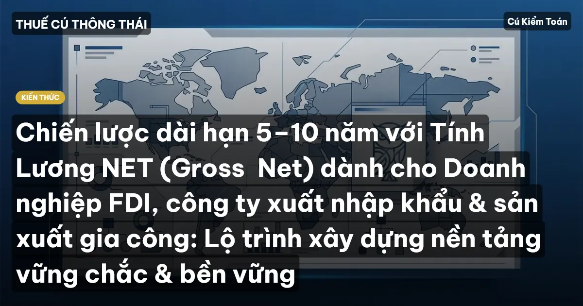 Chiến lược dài hạn 5–10 năm với Tính Lương NET (Gross→Net) dành cho Doanh nghiệp FDI, công ty xuất nhập khẩu & sản xuất gia công: Lộ trình xây dựng nền tảng vững chắc & bền vững
