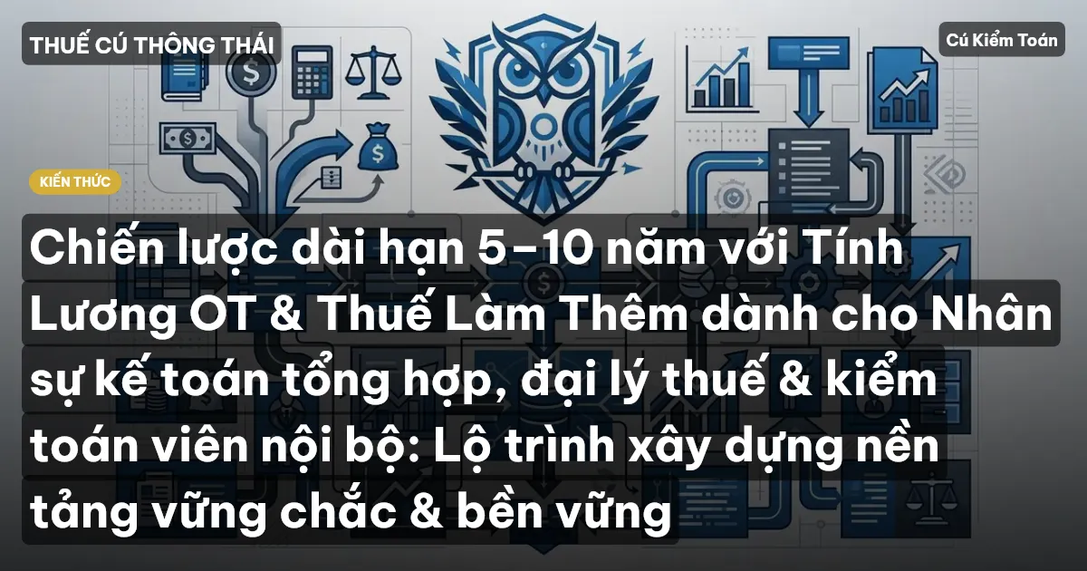 Chiến lược dài hạn 5–10 năm với Tính Lương OT & Thuế Làm Thêm dành cho Nhân sự kế toán tổng hợp, đại lý thuế & kiểm toán viên nội bộ: Lộ trình xây dựng nền tảng vững chắc & bền vững