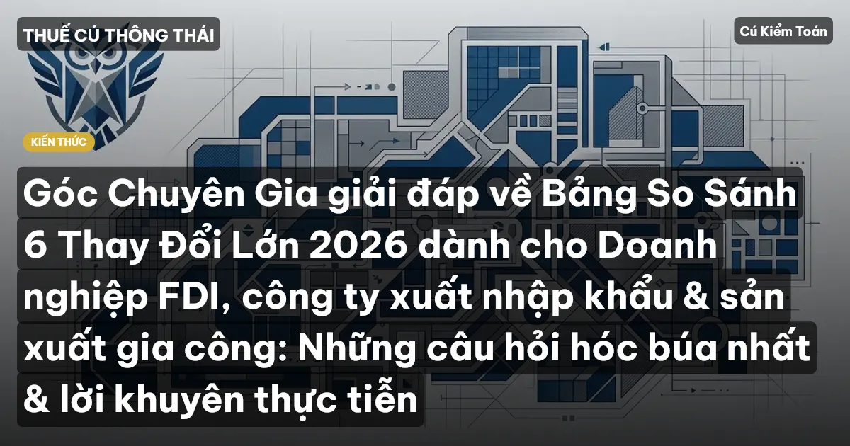 Góc Chuyên Gia giải đáp về Bảng So Sánh 6 Thay Đổi Lớn 2026 dành cho Doanh nghiệp FDI, công ty xuất nhập khẩu & sản xuất gia công: Những câu hỏi hóc búa nhất & lời khuyên thực tiễn