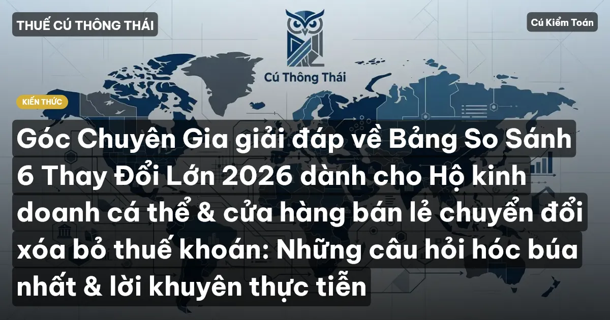 Góc Chuyên Gia giải đáp về Bảng So Sánh 6 Thay Đổi Lớn 2026 dành cho Hộ kinh doanh cá thể & cửa hàng bán lẻ chuyển đổi xóa bỏ thuế khoán: Những câu hỏi hóc búa nhất & lời khuyên thực tiễn