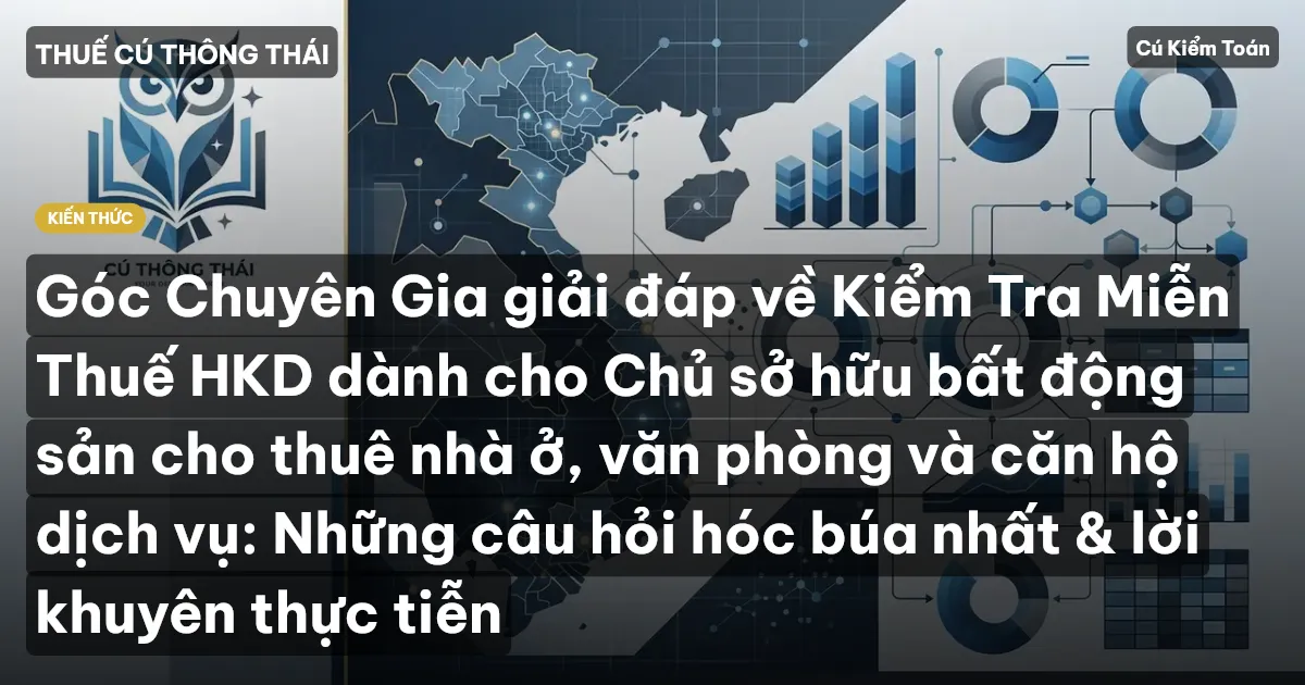 Góc Chuyên Gia giải đáp về Kiểm Tra Miễn Thuế HKD dành cho Chủ sở hữu bất động sản cho thuê nhà ở, văn phòng và căn hộ dịch vụ: Những câu hỏi hóc búa nhất & lời khuyên thực tiễn
