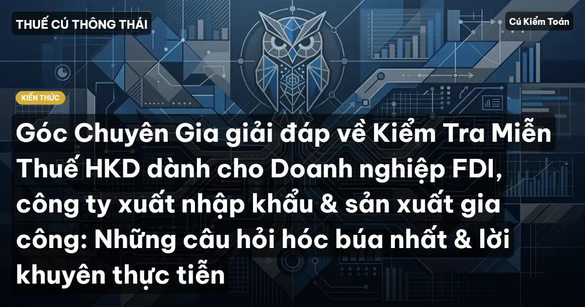 Góc Chuyên Gia giải đáp về Kiểm Tra Miễn Thuế HKD dành cho Doanh nghiệp FDI, công ty xuất nhập khẩu & sản xuất gia công: Những câu hỏi hóc búa nhất & lời khuyên thực tiễn