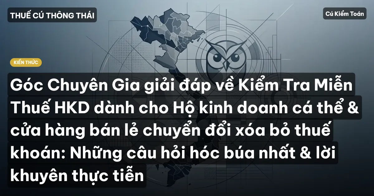 Góc Chuyên Gia giải đáp về Kiểm Tra Miễn Thuế HKD dành cho Hộ kinh doanh cá thể & cửa hàng bán lẻ chuyển đổi xóa bỏ thuế khoán: Những câu hỏi hóc búa nhất & lời khuyên thực tiễn