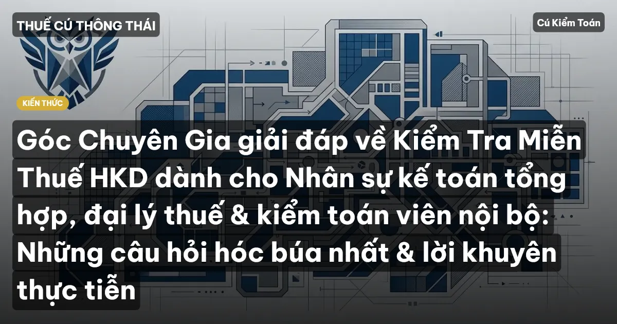 Góc Chuyên Gia giải đáp về Kiểm Tra Miễn Thuế HKD dành cho Nhân sự kế toán tổng hợp, đại lý thuế & kiểm toán viên nội bộ: Những câu hỏi hóc búa nhất & lời khuyên thực tiễn