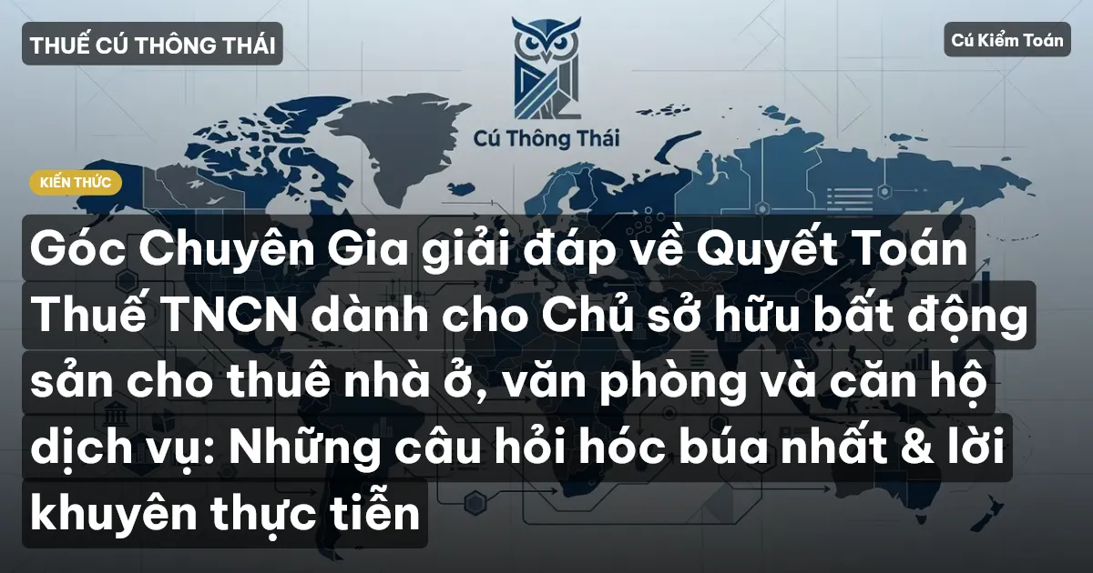 Góc Chuyên Gia giải đáp về Quyết Toán Thuế TNCN dành cho Chủ sở hữu bất động sản cho thuê nhà ở, văn phòng và căn hộ dịch vụ: Những câu hỏi hóc búa nhất & lời khuyên thực tiễn
