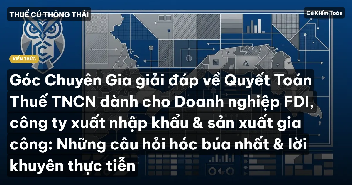 Góc Chuyên Gia giải đáp về Quyết Toán Thuế TNCN dành cho Doanh nghiệp FDI, công ty xuất nhập khẩu & sản xuất gia công: Những câu hỏi hóc búa nhất & lời khuyên thực tiễn