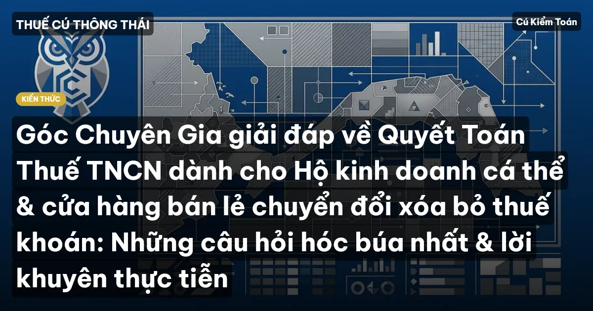 Góc Chuyên Gia giải đáp về Quyết Toán Thuế TNCN dành cho Hộ kinh doanh cá thể & cửa hàng bán lẻ chuyển đổi xóa bỏ thuế khoán: Những câu hỏi hóc búa nhất & lời khuyên thực tiễn