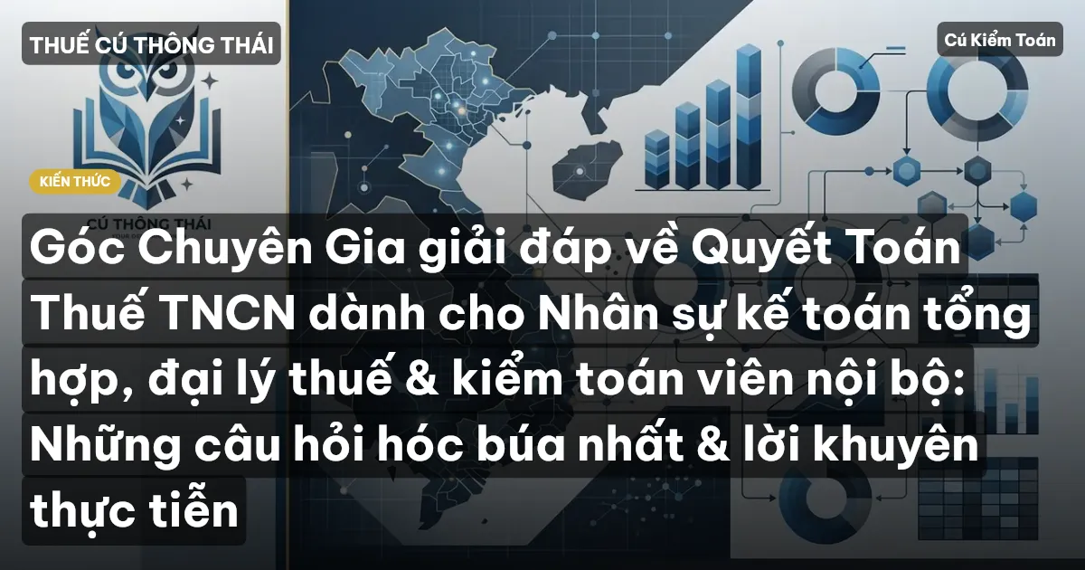 Góc Chuyên Gia giải đáp về Quyết Toán Thuế TNCN dành cho Nhân sự kế toán tổng hợp, đại lý thuế & kiểm toán viên nội bộ: Những câu hỏi hóc búa nhất & lời khuyên thực tiễn