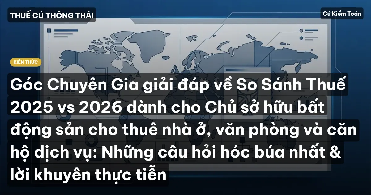 Góc Chuyên Gia giải đáp về So Sánh Thuế 2025 vs 2026 dành cho Chủ sở hữu bất động sản cho thuê nhà ở, văn phòng và căn hộ dịch vụ: Những câu hỏi hóc búa nhất & lời khuyên thực tiễn