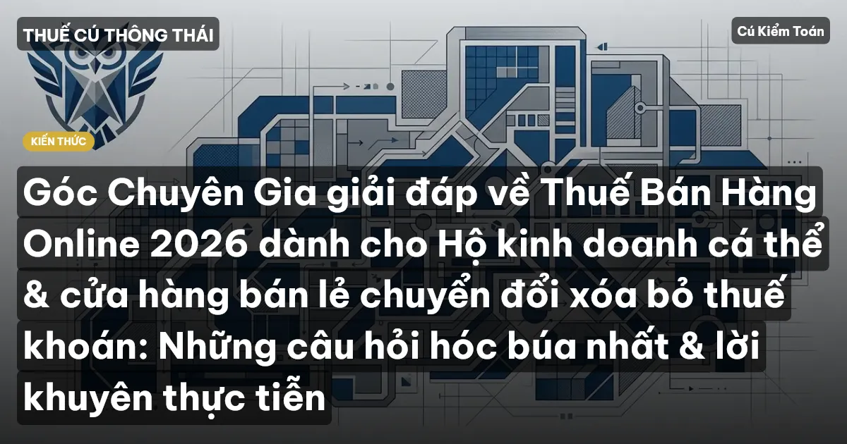 Góc Chuyên Gia giải đáp về Thuế Bán Hàng Online 2026 dành cho Hộ kinh doanh cá thể & cửa hàng bán lẻ chuyển đổi xóa bỏ thuế khoán: Những câu hỏi hóc búa nhất & lời khuyên thực tiễn