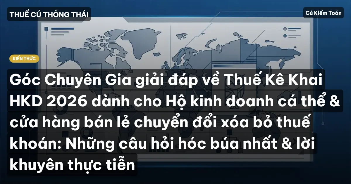 Góc Chuyên Gia giải đáp về Thuế Kê Khai HKD 2026 dành cho Hộ kinh doanh cá thể & cửa hàng bán lẻ chuyển đổi xóa bỏ thuế khoán: Những câu hỏi hóc búa nhất & lời khuyên thực tiễn