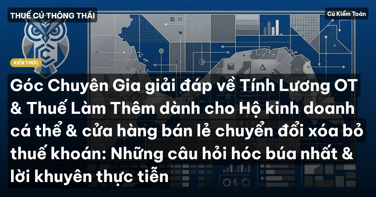 Góc Chuyên Gia giải đáp về Tính Lương OT & Thuế Làm Thêm dành cho Hộ kinh doanh cá thể & cửa hàng bán lẻ chuyển đổi xóa bỏ thuế khoán: Những câu hỏi hóc búa nhất & lời khuyên thực tiễn