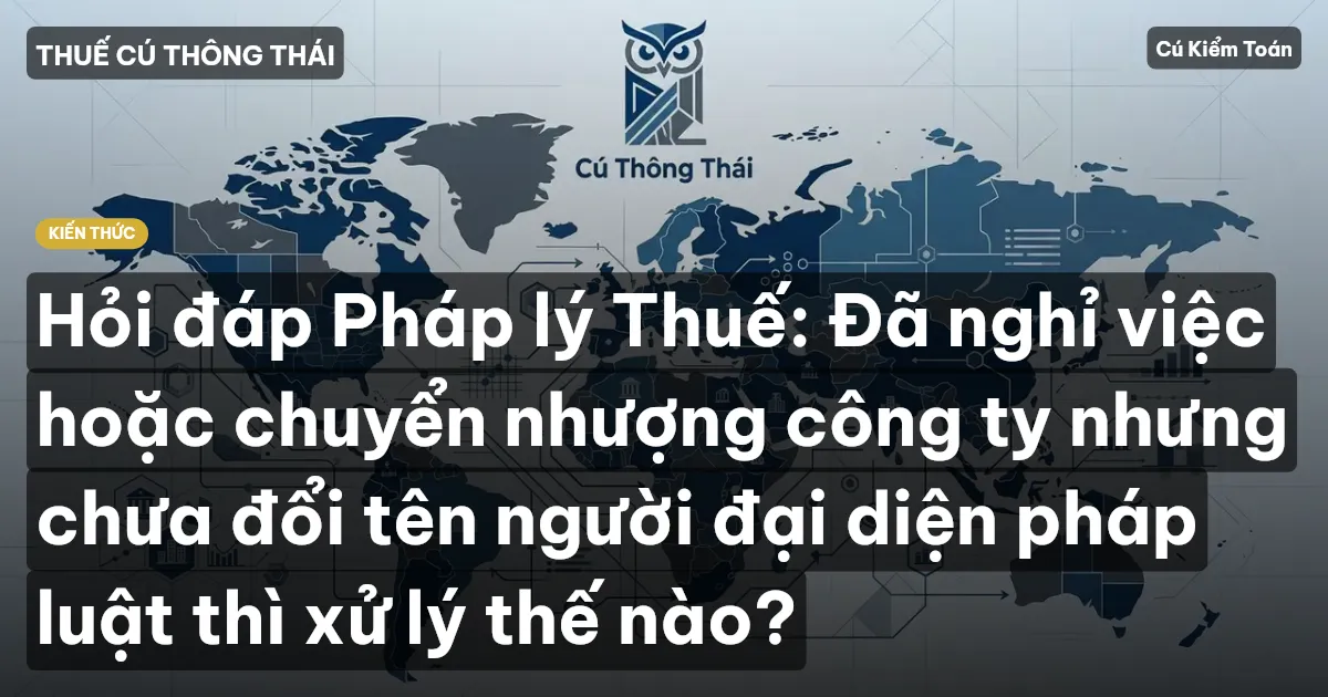 Hỏi đáp Pháp lý Thuế: Đã nghỉ việc hoặc chuyển nhượng công ty nhưng chưa đổi tên người đại diện pháp luật thì xử lý thế nào?