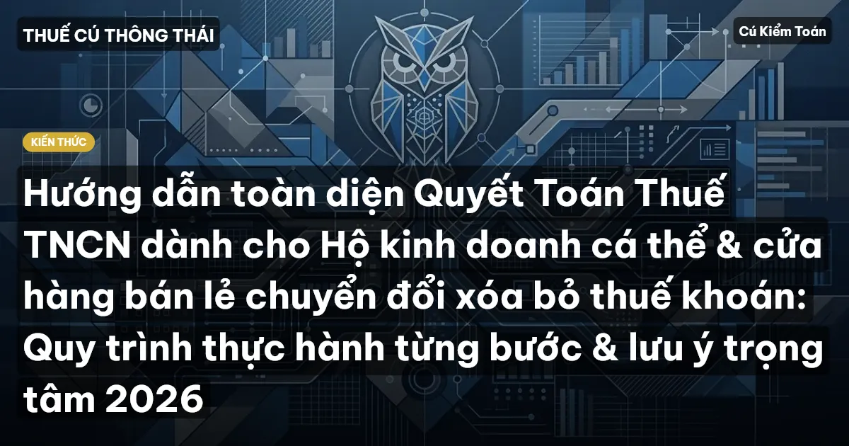 Hướng dẫn toàn diện Quyết Toán Thuế TNCN dành cho Hộ kinh doanh cá thể & cửa hàng bán lẻ chuyển đổi xóa bỏ thuế khoán: Quy trình thực hành từng bước & lưu ý trọng tâm 2026