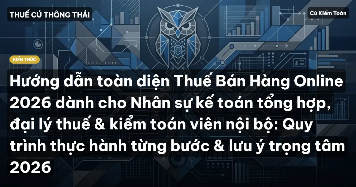Hướng dẫn toàn diện Thuế Bán Hàng Online 2026 dành cho Nhân sự kế toán tổng hợp, đại lý thuế & kiểm toán viên nội bộ: Quy trình thực hành từng bước & lưu ý trọng tâm 2026