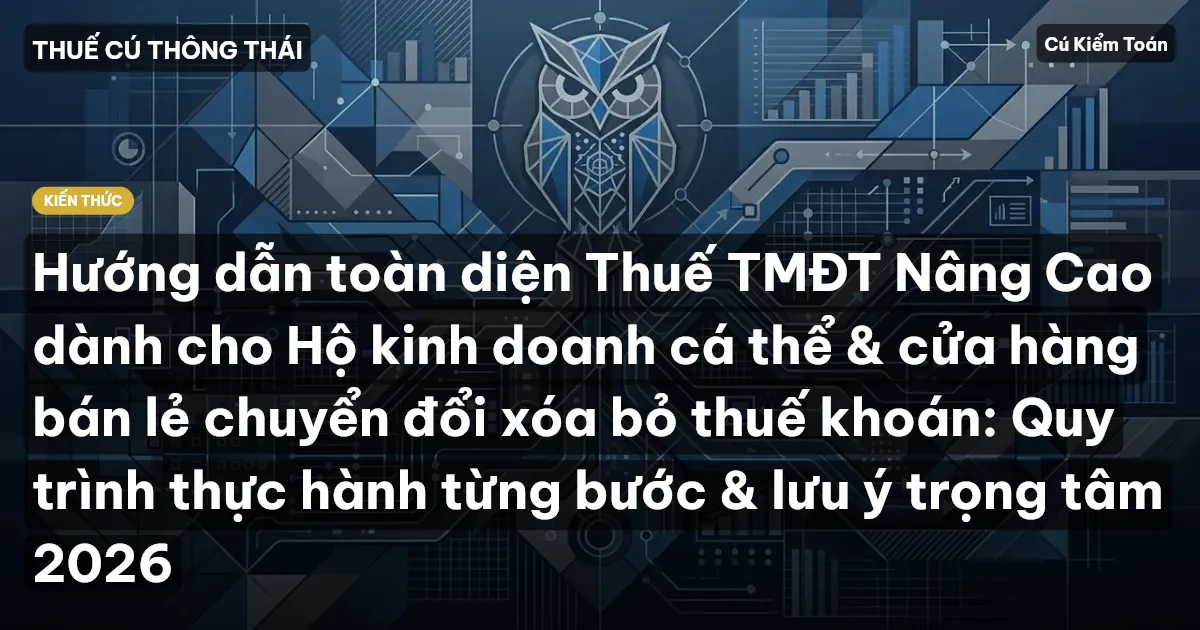 Hướng dẫn toàn diện Thuế TMĐT Nâng Cao dành cho Hộ kinh doanh cá thể & cửa hàng bán lẻ chuyển đổi xóa bỏ thuế khoán: Quy trình thực hành từng bước & lưu ý trọng tâm 2026