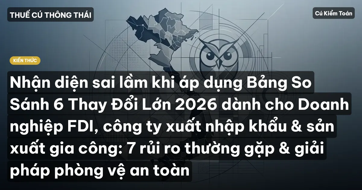 Nhận diện sai lầm khi áp dụng Bảng So Sánh 6 Thay Đổi Lớn 2026 dành cho Doanh nghiệp FDI, công ty xuất nhập khẩu & sản xuất gia công: 7 rủi ro thường gặp & giải pháp phòng vệ an toàn