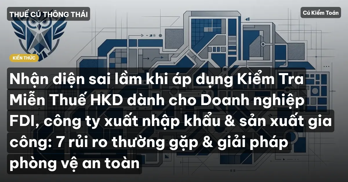 Nhận diện sai lầm khi áp dụng Kiểm Tra Miễn Thuế HKD dành cho Doanh nghiệp FDI, công ty xuất nhập khẩu & sản xuất gia công: 7 rủi ro thường gặp & giải pháp phòng vệ an toàn