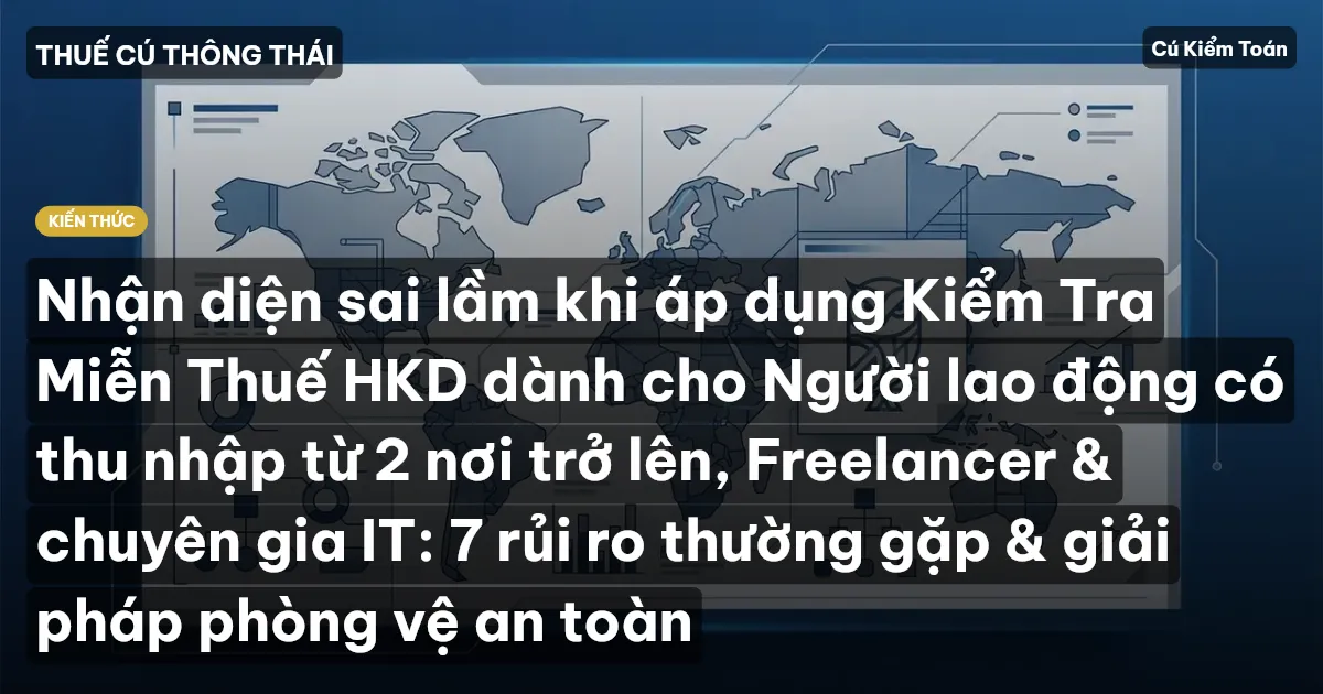 Nhận diện sai lầm khi áp dụng Kiểm Tra Miễn Thuế HKD dành cho Người lao động có thu nhập từ 2 nơi trở lên, Freelancer & chuyên gia IT: 7 rủi ro thường gặp & giải pháp phòng vệ an toàn
