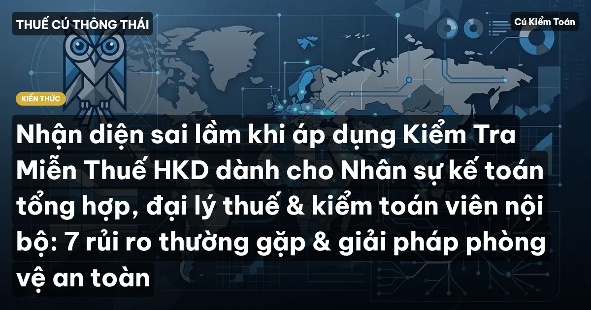 Nhận diện sai lầm khi áp dụng Kiểm Tra Miễn Thuế HKD dành cho Nhân sự kế toán tổng hợp, đại lý thuế & kiểm toán viên nội bộ: 7 rủi ro thường gặp & giải pháp phòng vệ an toàn