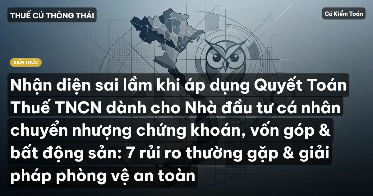 Nhận diện sai lầm khi áp dụng Quyết Toán Thuế TNCN dành cho Nhà đầu tư cá nhân chuyển nhượng chứng khoán, vốn góp & bất động sản: 7 rủi ro thường gặp & giải pháp phòng vệ an toàn