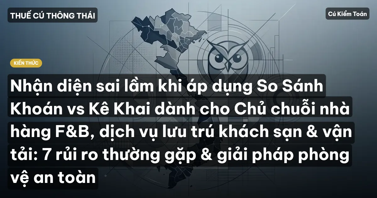 Nhận diện sai lầm khi áp dụng So Sánh Khoán vs Kê Khai dành cho Chủ chuỗi nhà hàng F&B, dịch vụ lưu trú khách sạn & vận tải: 7 rủi ro thường gặp & giải pháp phòng vệ an toàn