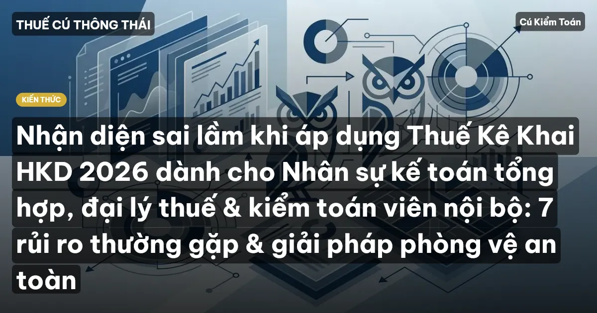 Nhận diện sai lầm khi áp dụng Thuế Kê Khai HKD 2026 dành cho Nhân sự kế toán tổng hợp, đại lý thuế & kiểm toán viên nội bộ: 7 rủi ro thường gặp & giải pháp phòng vệ an toàn