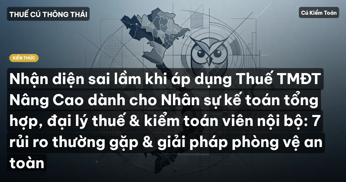 Nhận diện sai lầm khi áp dụng Thuế TMĐT Nâng Cao dành cho Nhân sự kế toán tổng hợp, đại lý thuế & kiểm toán viên nội bộ: 7 rủi ro thường gặp & giải pháp phòng vệ an toàn