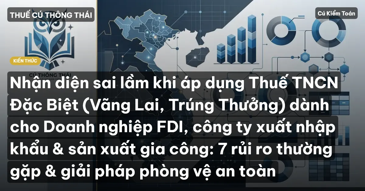 Nhận diện sai lầm khi áp dụng Thuế TNCN Đặc Biệt (Vãng Lai, Trúng Thưởng) dành cho Doanh nghiệp FDI, công ty xuất nhập khẩu & sản xuất gia công: 7 rủi ro thường gặp & giải pháp phòng vệ an toàn