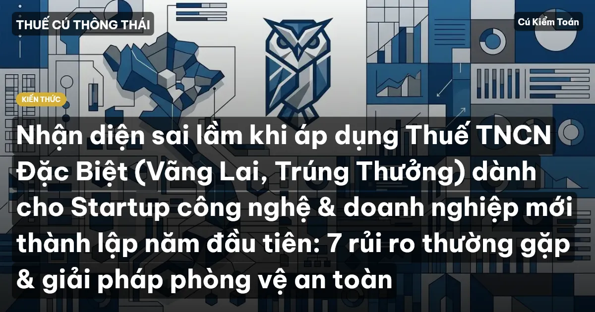Nhận diện sai lầm khi áp dụng Thuế TNCN Đặc Biệt (Vãng Lai, Trúng Thưởng) dành cho Startup công nghệ & doanh nghiệp mới thành lập năm đầu tiên: 7 rủi ro thường gặp & giải pháp phòng vệ an toàn