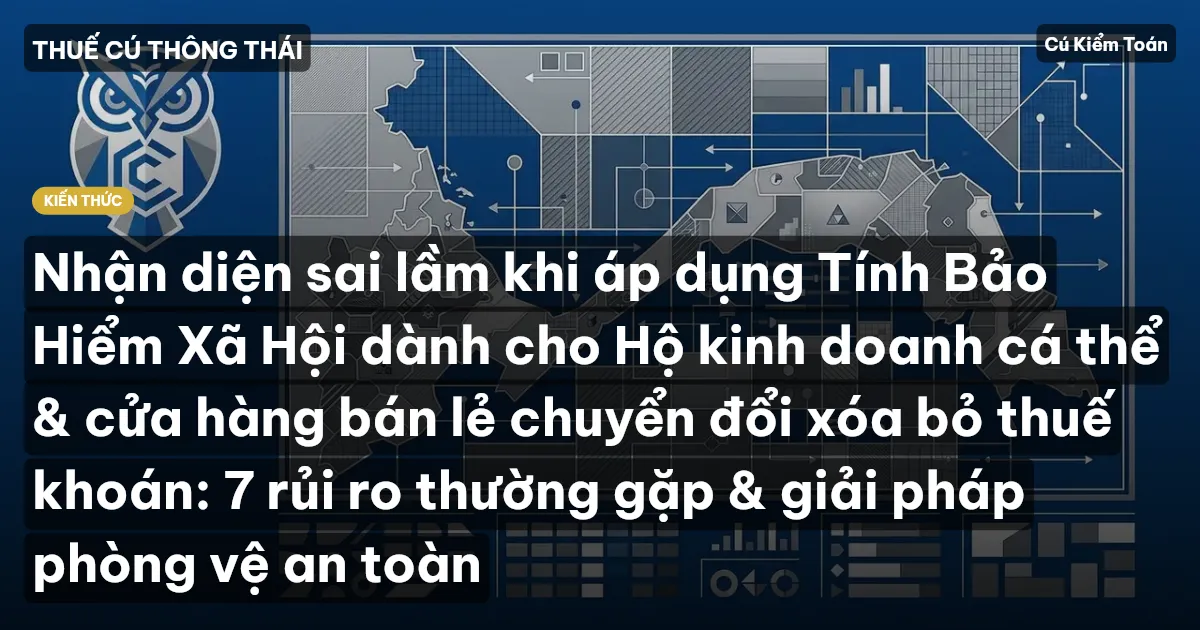 Nhận diện sai lầm khi áp dụng Tính Bảo Hiểm Xã Hội dành cho Hộ kinh doanh cá thể & cửa hàng bán lẻ chuyển đổi xóa bỏ thuế khoán: 7 rủi ro thường gặp & giải pháp phòng vệ an toàn