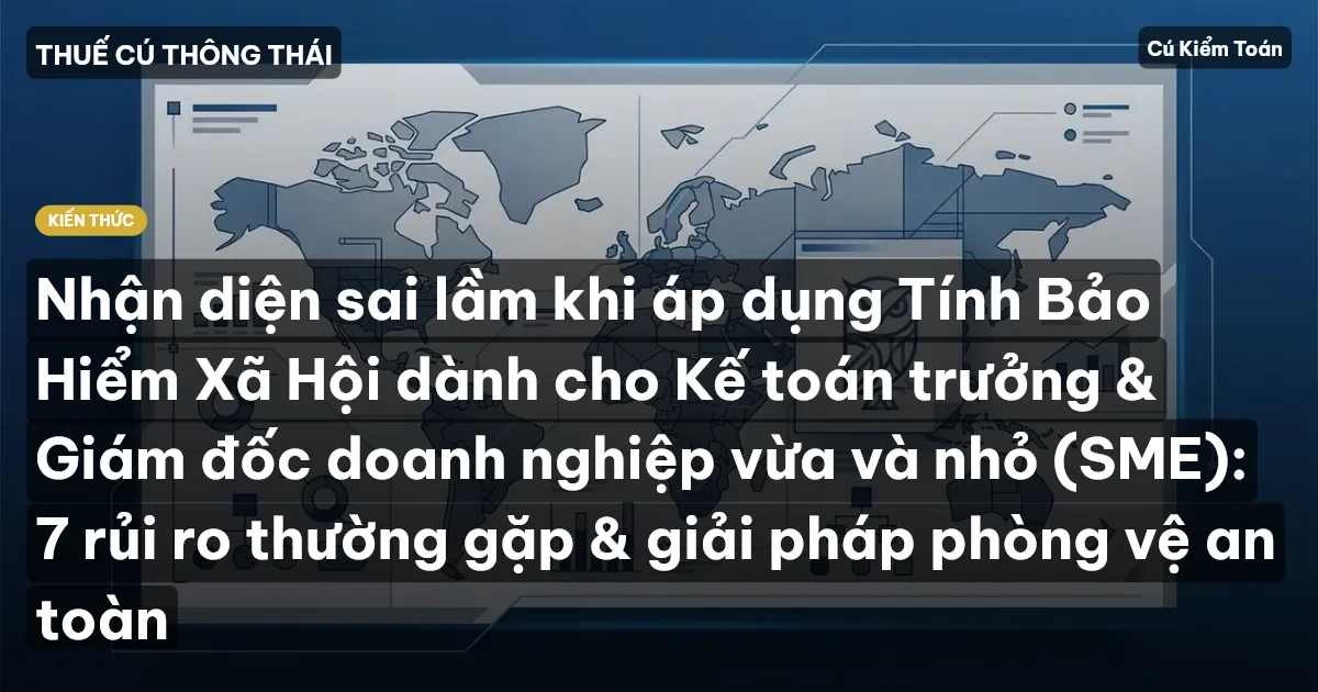 Nhận diện sai lầm khi áp dụng Tính Bảo Hiểm Xã Hội dành cho Kế toán trưởng & Giám đốc doanh nghiệp vừa và nhỏ (SME): 7 rủi ro thường gặp & giải pháp phòng vệ an toàn
