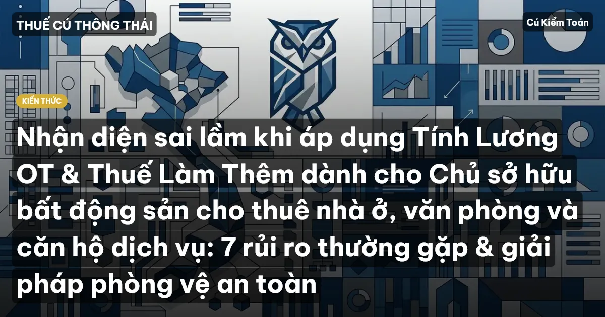 Nhận diện sai lầm khi áp dụng Tính Lương OT & Thuế Làm Thêm dành cho Chủ sở hữu bất động sản cho thuê nhà ở, văn phòng và căn hộ dịch vụ: 7 rủi ro thường gặp & giải pháp phòng vệ an toàn