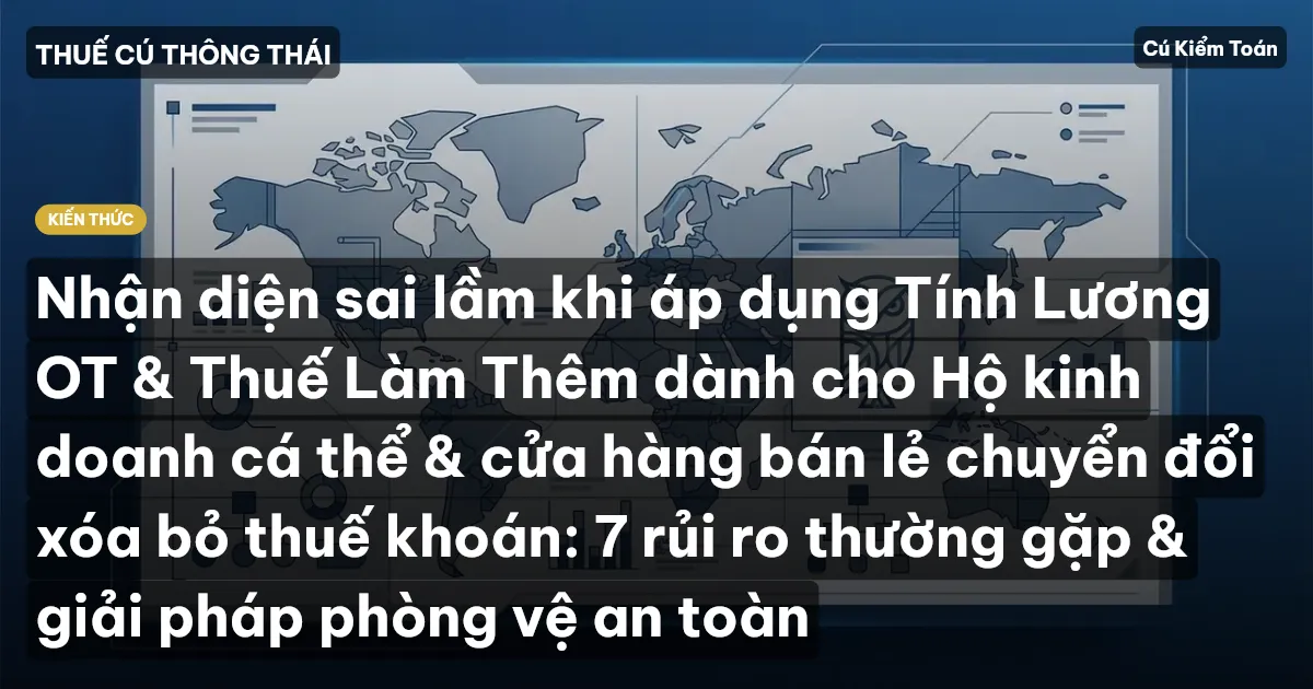 Nhận diện sai lầm khi áp dụng Tính Lương OT & Thuế Làm Thêm dành cho Hộ kinh doanh cá thể & cửa hàng bán lẻ chuyển đổi xóa bỏ thuế khoán: 7 rủi ro thường gặp & giải pháp phòng vệ an toàn