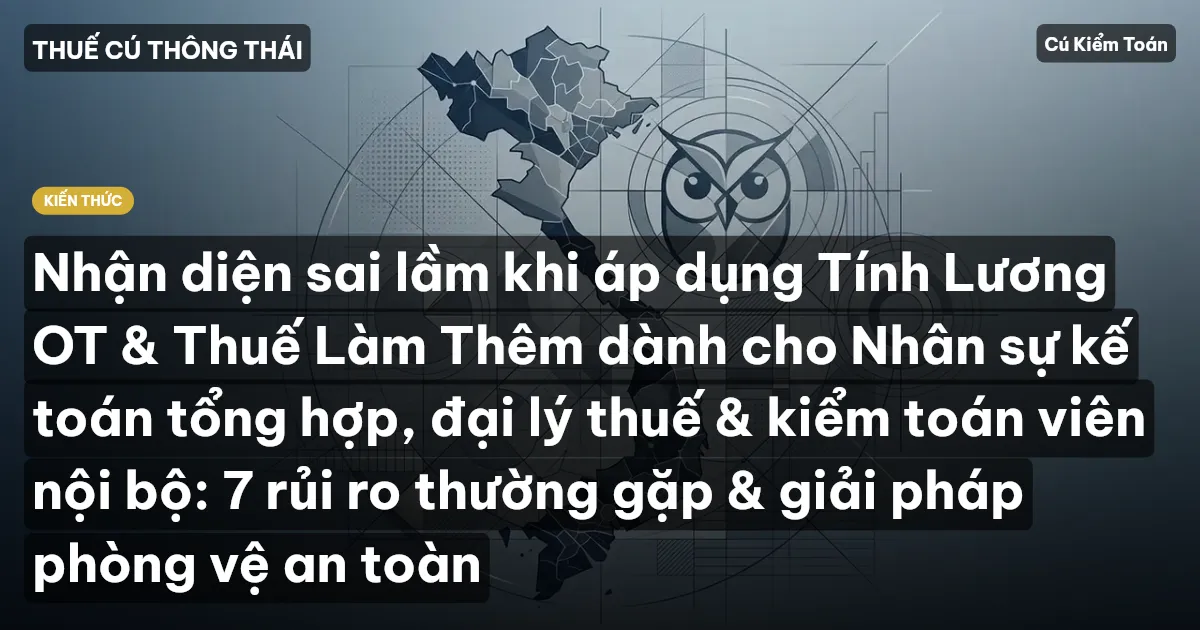Nhận diện sai lầm khi áp dụng Tính Lương OT & Thuế Làm Thêm dành cho Nhân sự kế toán tổng hợp, đại lý thuế & kiểm toán viên nội bộ: 7 rủi ro thường gặp & giải pháp phòng vệ an toàn
