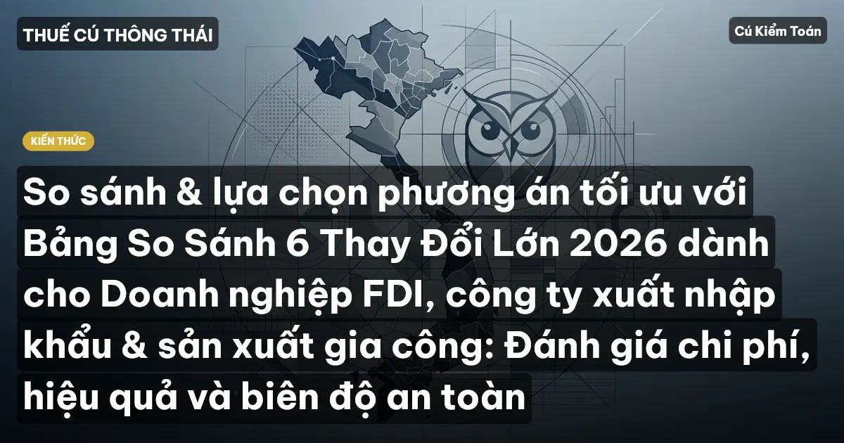 So sánh & lựa chọn phương án tối ưu với Bảng So Sánh 6 Thay Đổi Lớn 2026 dành cho Doanh nghiệp FDI, công ty xuất nhập khẩu & sản xuất gia công: Đánh giá chi phí, hiệu quả và biên độ an toàn