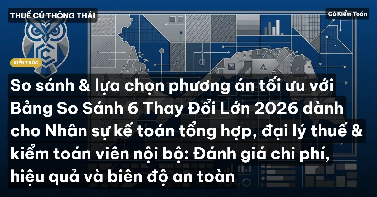 So sánh & lựa chọn phương án tối ưu với Bảng So Sánh 6 Thay Đổi Lớn 2026 dành cho Nhân sự kế toán tổng hợp, đại lý thuế & kiểm toán viên nội bộ: Đánh giá chi phí, hiệu quả và biên độ an toàn