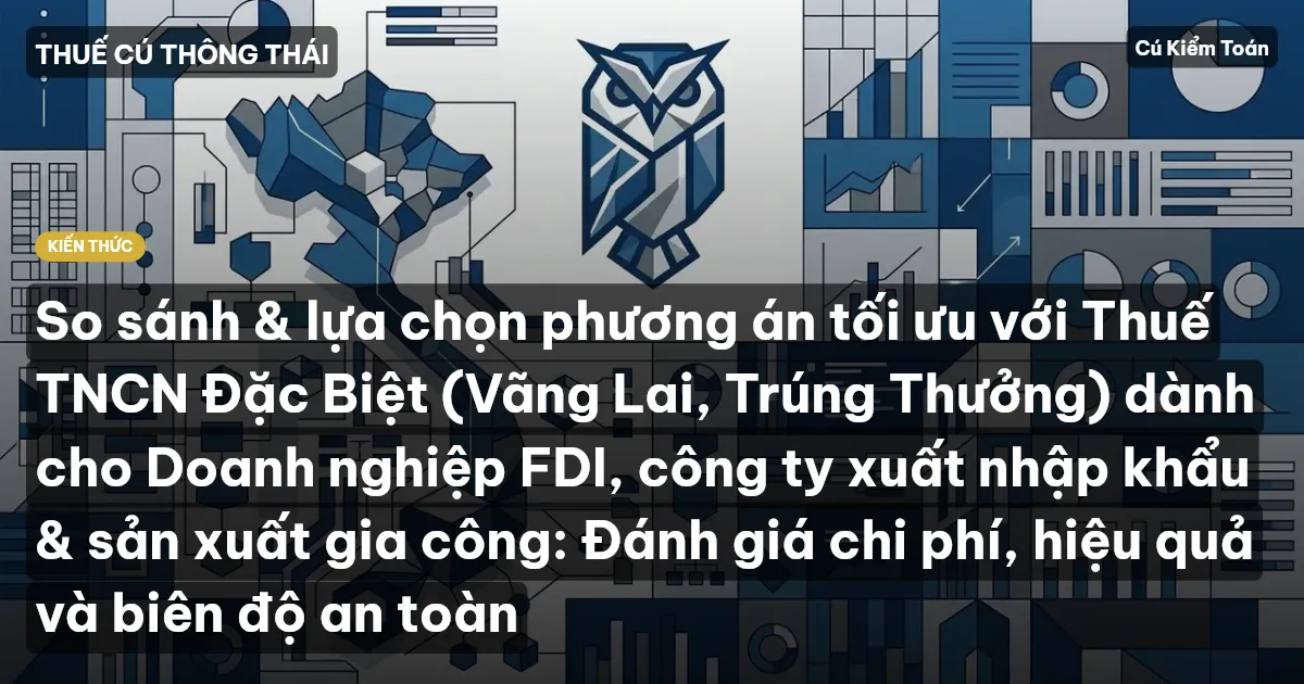So sánh & lựa chọn phương án tối ưu với Thuế TNCN Đặc Biệt (Vãng Lai, Trúng Thưởng) dành cho Doanh nghiệp FDI, công ty xuất nhập khẩu & sản xuất gia công: Đánh giá chi phí, hiệu quả và biên độ an toàn