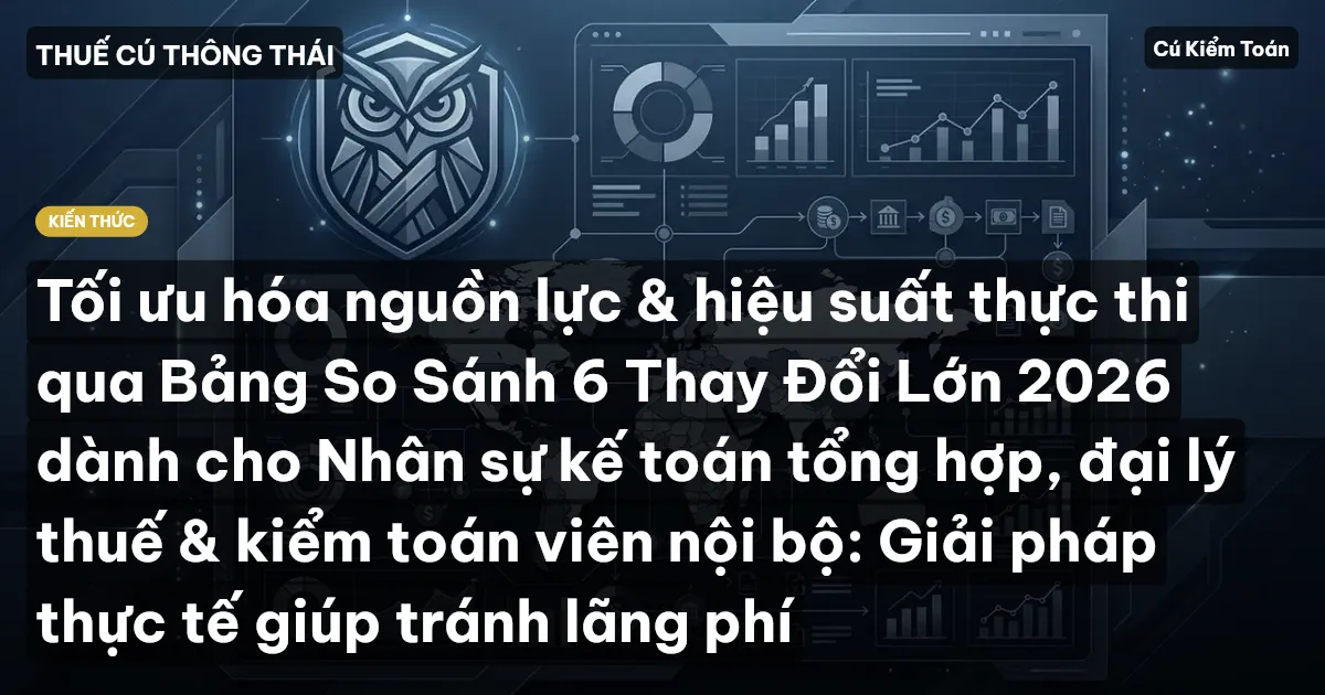 Tối ưu hóa nguồn lực & hiệu suất thực thi qua Bảng So Sánh 6 Thay Đổi Lớn 2026 dành cho Nhân sự kế toán tổng hợp, đại lý thuế & kiểm toán viên nội bộ: Giải pháp thực tế giúp tránh lãng phí