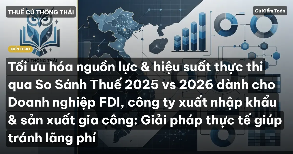 Tối ưu hóa nguồn lực & hiệu suất thực thi qua So Sánh Thuế 2025 vs 2026 dành cho Doanh nghiệp FDI, công ty xuất nhập khẩu & sản xuất gia công: Giải pháp thực tế giúp tránh lãng phí