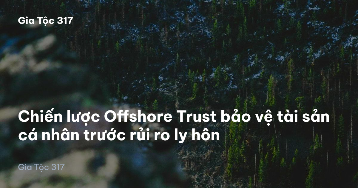 Chiến lược Offshore Trust bảo vệ tài sản cá nhân trước rủi ro ly hôn