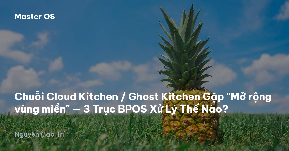 Chuỗi Cloud Kitchen / Ghost Kitchen Gặp "Mở rộng vùng miền" — 3 Trục BPOS Xử Lý Thế Nào?