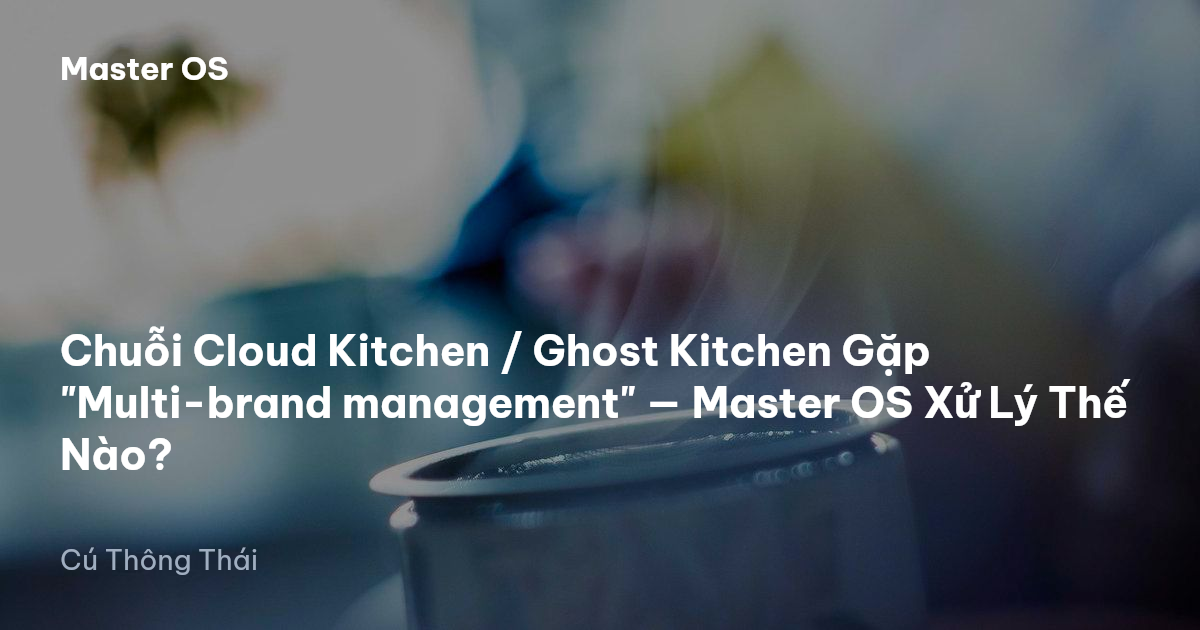 Chuỗi Cloud Kitchen / Ghost Kitchen Gặp "Multi-brand management" — Master OS Xử Lý Thế Nào?