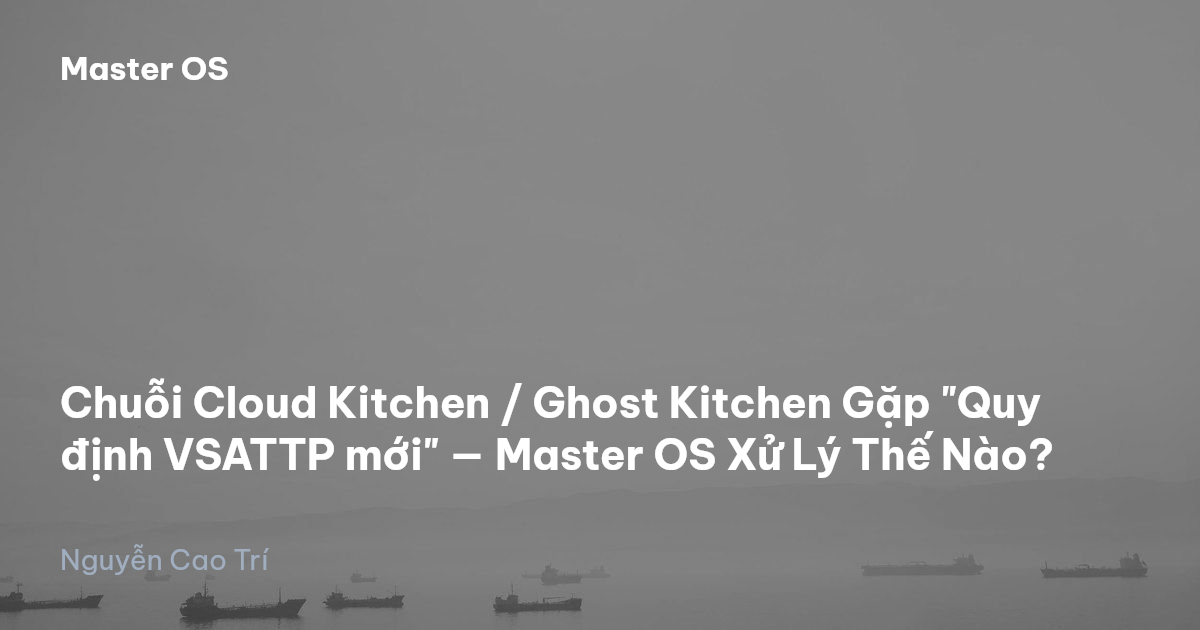 Chuỗi Cloud Kitchen / Ghost Kitchen Gặp "Quy định VSATTP mới" — Master OS Xử Lý Thế Nào?