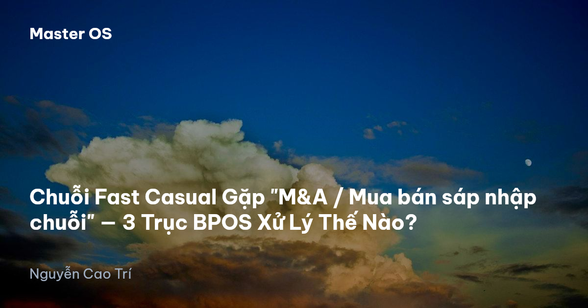 Chuỗi Fast Casual Gặp "M&A / Mua bán sáp nhập chuỗi" — 3 Trục BPOS Xử Lý Thế Nào?